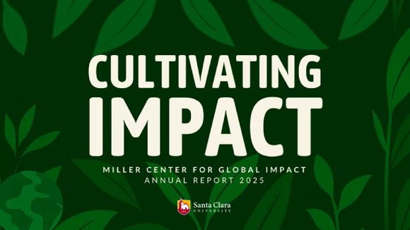 A dark green background with lighter green leaves. Light colored text overlaid reads Cultivating Impact. Miller Center for Global Impact. Annual Report 2025. At the bottom of the image is a small Santa Clara University logo.