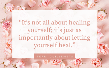 “It’s not all about healing yourself; it’s just as importantly about letting yourself heal.” -Terri Guillemets 