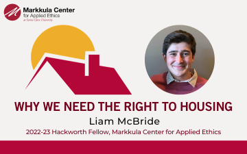 Why we Need the Right to Housing by Liam McBride, 2022-23 Hackworth Fellow with the Markkula Center for Applied Ethics