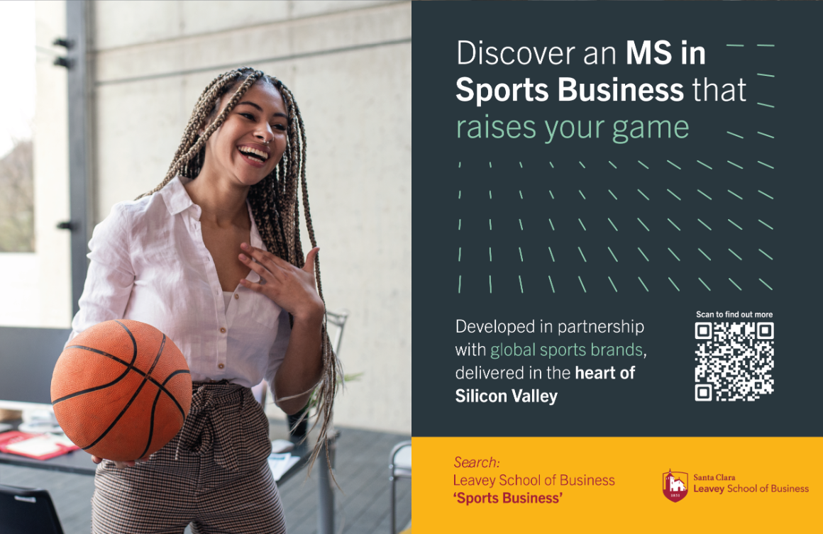 Advertisement with business professional holding basketball: Discover an MS in Sports Business that raises your game. Developed in partnership with global sports brands, delivered in the heart of Silicon Valley. Search Leavey School of Business 'Sports Business'