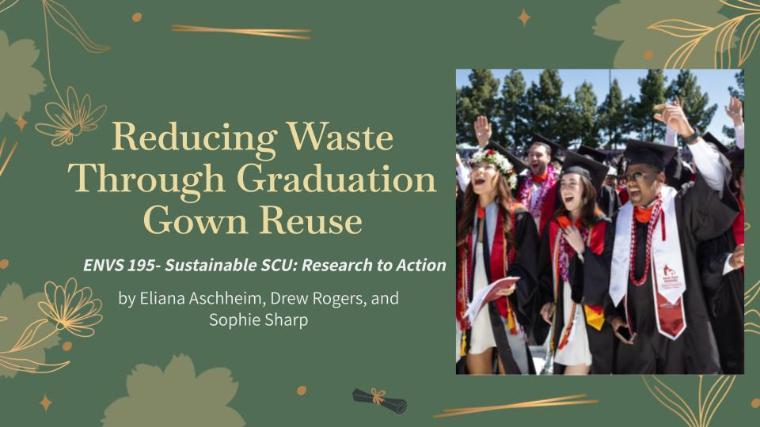 Title slide from the presentation Reducing Waste Through Graduation Gown Reuse from ENVS 195- Sustainable SCU: Research to Action by Eliana Aschheim, Drew Rogers, and Sophie Sharp